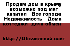 Продам дом в крыму возможно под мат.капитал - Все города Недвижимость » Дома, коттеджи, дачи обмен   